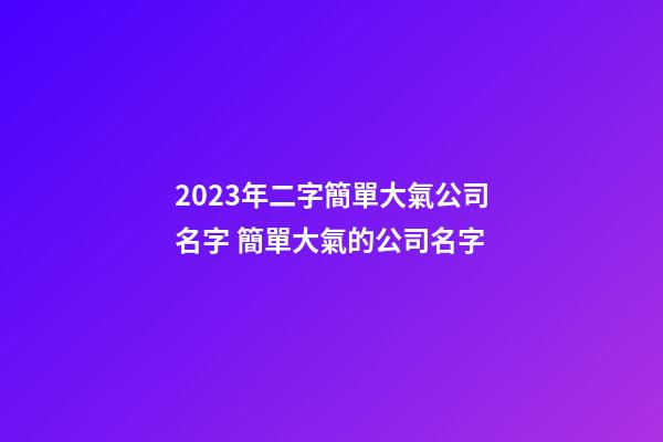 2023年二字簡單大氣公司名字 簡單大氣的公司名字